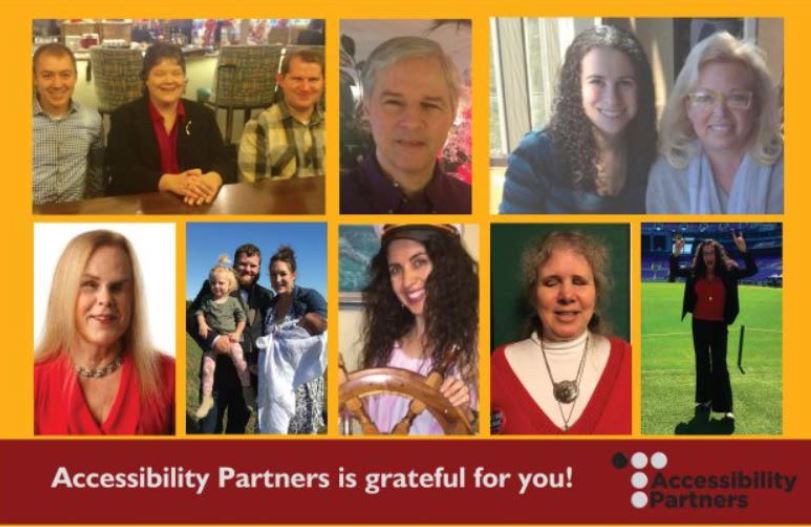 Leading Text: Accessibility Partners is grateful for you!  Front side of the postcard with a collage of the staff members of Accessibility Partners.  Top row, left to right includes a Ryan Praeuner, Dianna Green and Travis Roth at a conference table. There is a headshot of Dan Simpson. There is a photo of both Sharon Rosenblatt and Karen Beauregard at a restaurant. The bottom row is a headshot of Deborah Kendrick, then a family shot of Tonya Brandt, a fun headshot of Tania Aballe at a captain's wheel, a headshot of Anna Dresner, and Dana Marlowe standing on the field of the Ravens Stadium.   The bottom corner has the logo for Accessibility Partners.